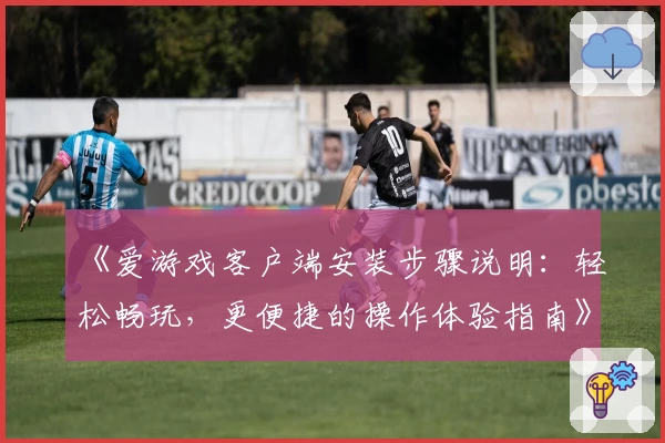 《爱游戏客户端安装步骤说明：轻松畅玩，更便捷的操作体验指南》