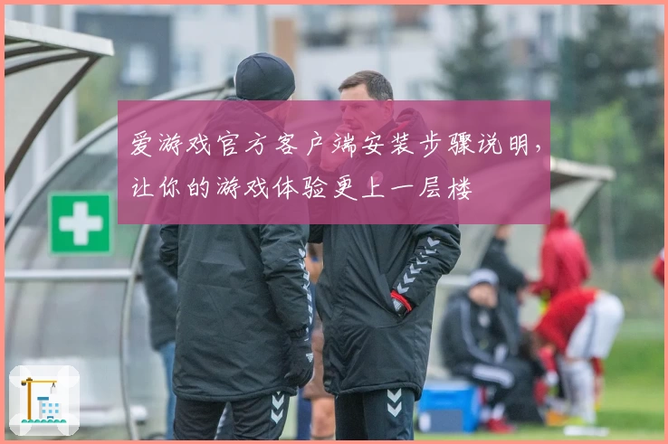 爱游戏官方客户端安装步骤说明，让你的游戏体验更上一层楼