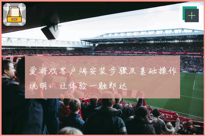 爱游戏客户端安装步骤及基础操作说明，让体验一触即达