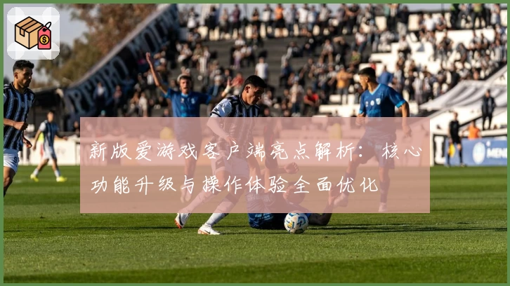 新版爱游戏客户端亮点解析：核心功能升级与操作体验全面优化