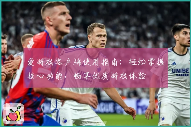 爱游戏客户端使用指南：轻松掌握核心功能，畅享优质游戏体验