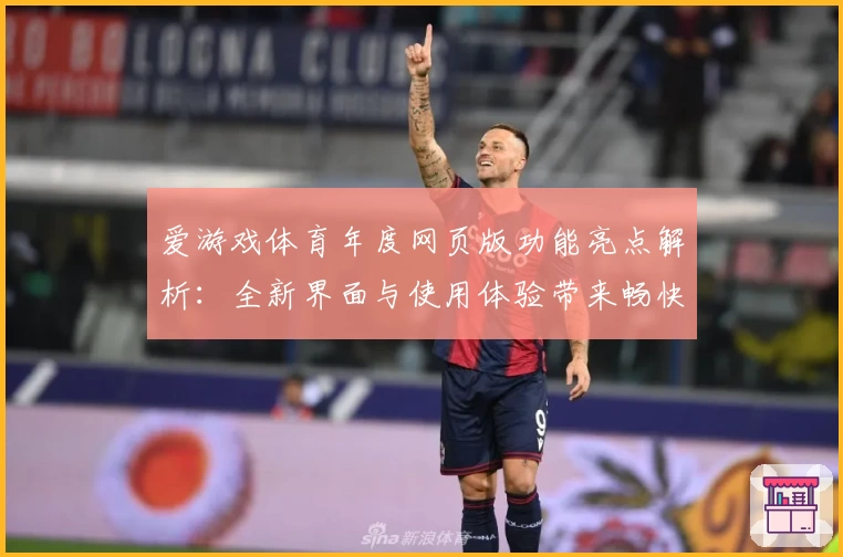 爱游戏体育年度网页版功能亮点解析：全新界面与使用体验带来畅快感受