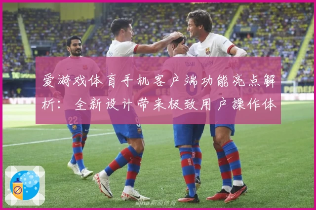 爱游戏体育手机客户端功能亮点解析：全新设计带来极致用户操作体验