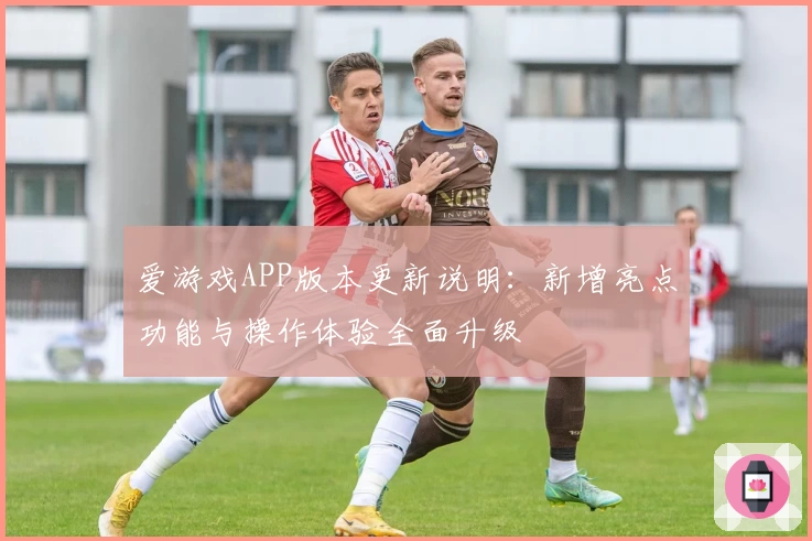 爱游戏APP版本更新说明：新增亮点功能与操作体验全面升级