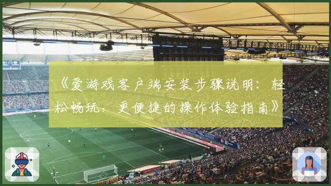 《爱游戏客户端安装步骤说明：轻松畅玩，更便捷的操作体验指南》