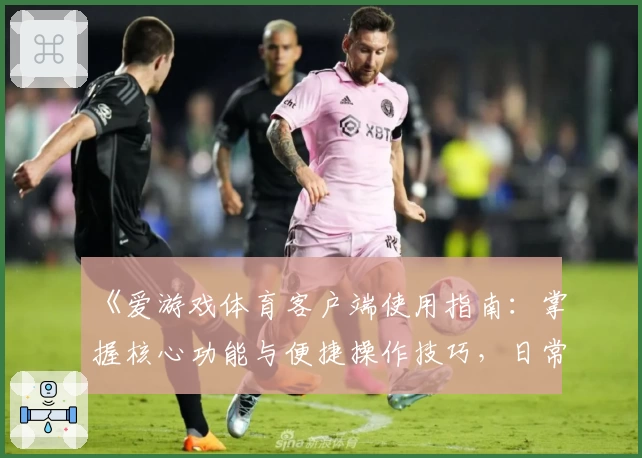《爱游戏体育客户端使用指南：掌握核心功能与便捷操作技巧，日常娱乐轻松畅玩》