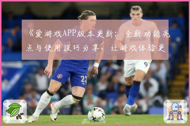 《爱游戏APP版本更新：全新功能亮点与使用技巧分享，让游戏体验更上一层楼》