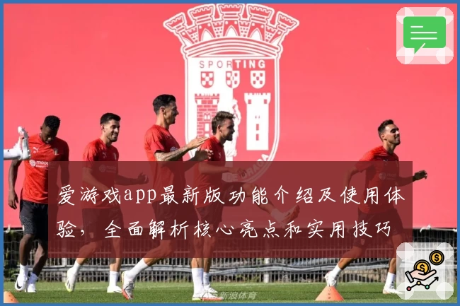爱游戏app最新版功能介绍及使用体验，全面解析核心亮点和实用技巧