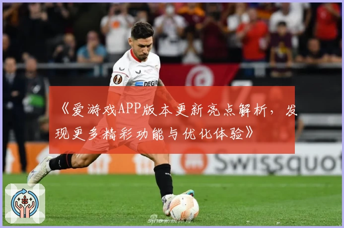 《爱游戏APP版本更新亮点解析，发现更多精彩功能与优化体验》