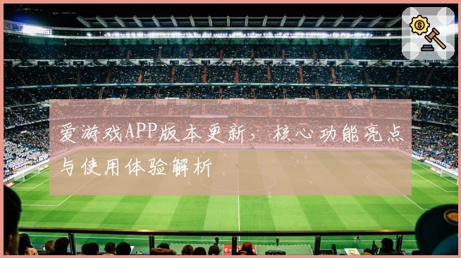 爱游戏APP版本更新，核心功能亮点与使用体验解析