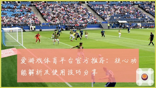 爱游戏体育平台官方推荐：核心功能解析及使用技巧分享