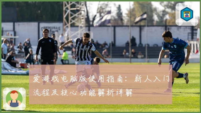 爱游戏电脑版使用指南：新人入门流程及核心功能解析详解