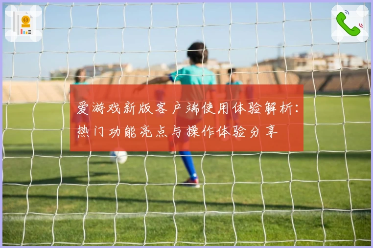 爱游戏新版客户端使用体验解析：热门功能亮点与操作体验分享