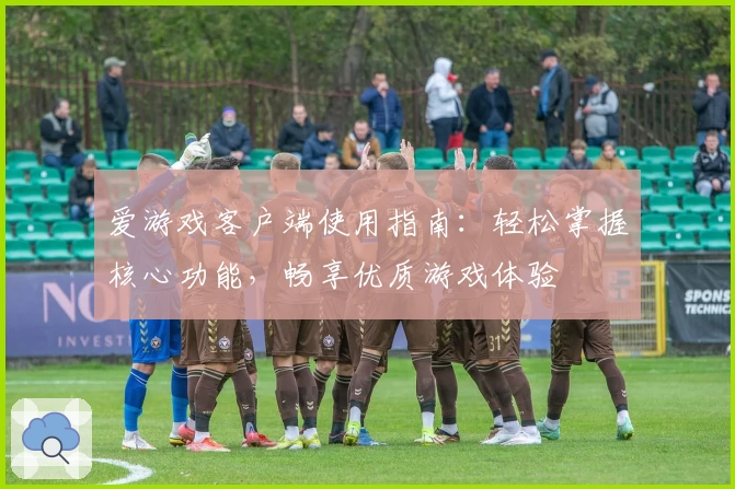 爱游戏客户端使用指南：轻松掌握核心功能，畅享优质游戏体验