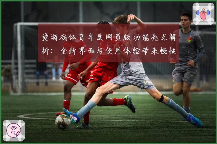 爱游戏体育年度网页版功能亮点解析：全新界面与使用体验带来畅快感受