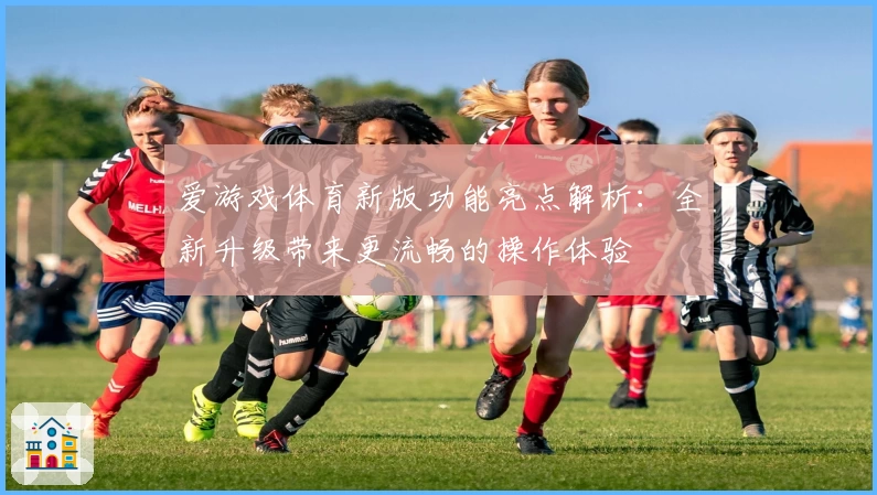 爱游戏体育新版功能亮点解析：全新升级带来更流畅的操作体验