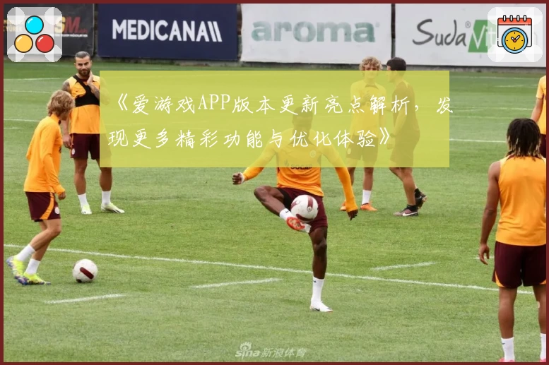 《爱游戏APP版本更新亮点解析，发现更多精彩功能与优化体验》