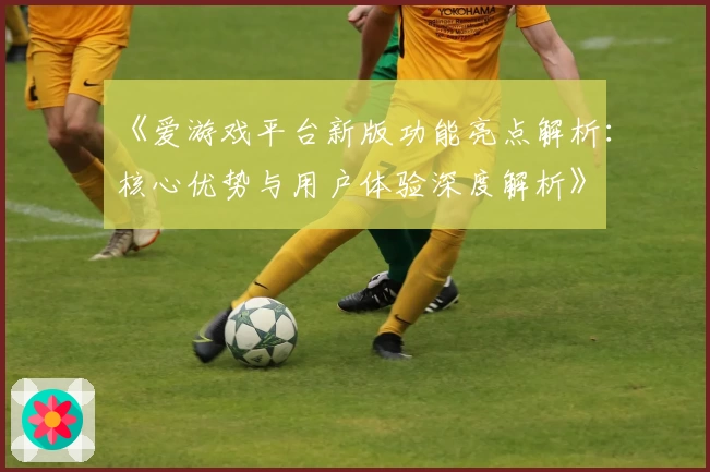 《爱游戏平台新版功能亮点解析：核心优势与用户体验深度解析》