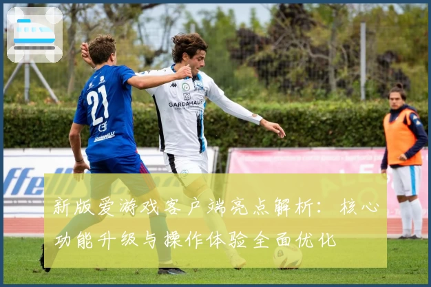 新版爱游戏客户端亮点解析：核心功能升级与操作体验全面优化