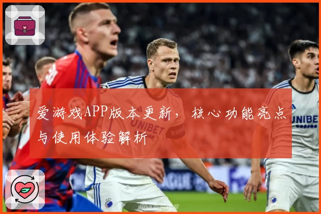 爱游戏APP版本更新，核心功能亮点与使用体验解析