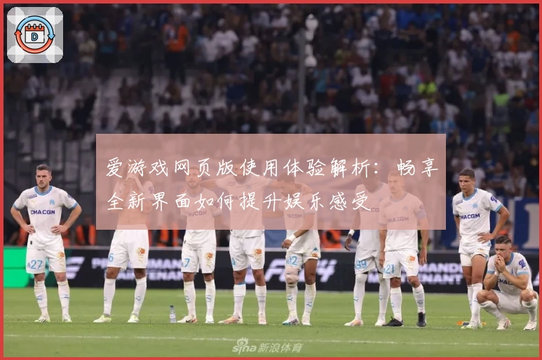 爱游戏网页版使用体验解析：畅享全新界面如何提升娱乐感受